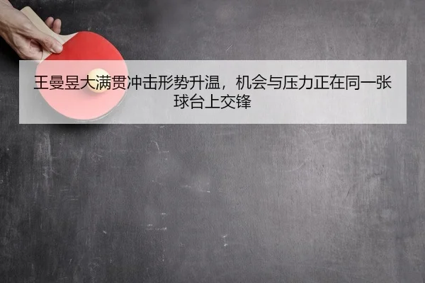 王曼昱大满贯冲击形势升温，机会与压力正在同一张球台上交锋 | DouYu